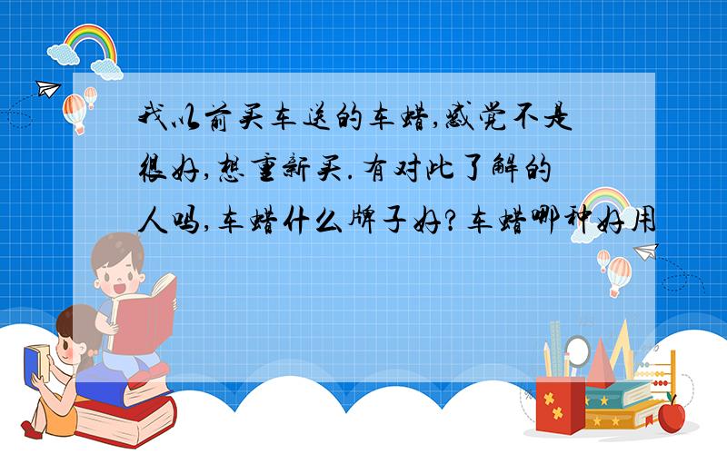 我以前买车送的车蜡,感觉不是很好,想重新买.有对此了解的人吗,车蜡什么牌子好?车蜡哪种好用