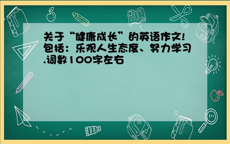 关于“健康成长”的英语作文!包括：乐观人生态度、努力学习.词数100字左右