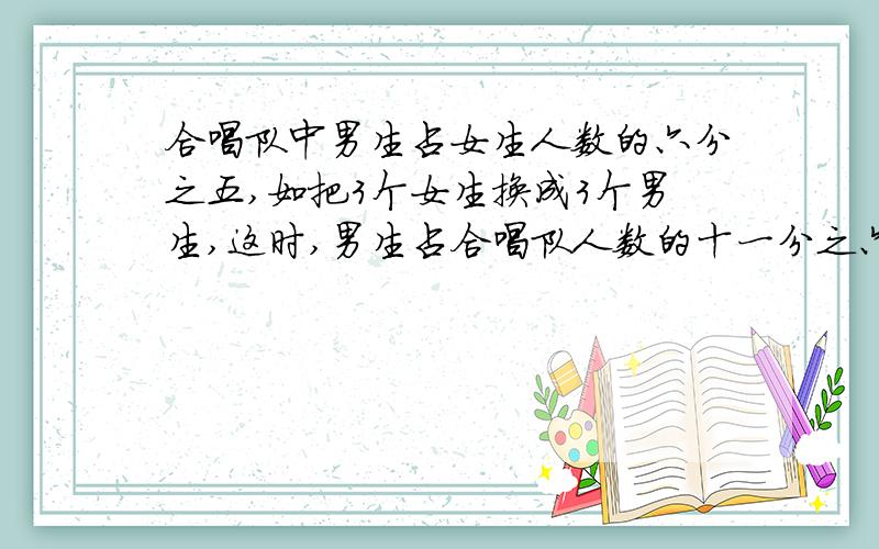 合唱队中男生占女生人数的六分之五,如把3个女生换成3个男生,这时,男生占合唱队人数的十一分之六,合唱队有