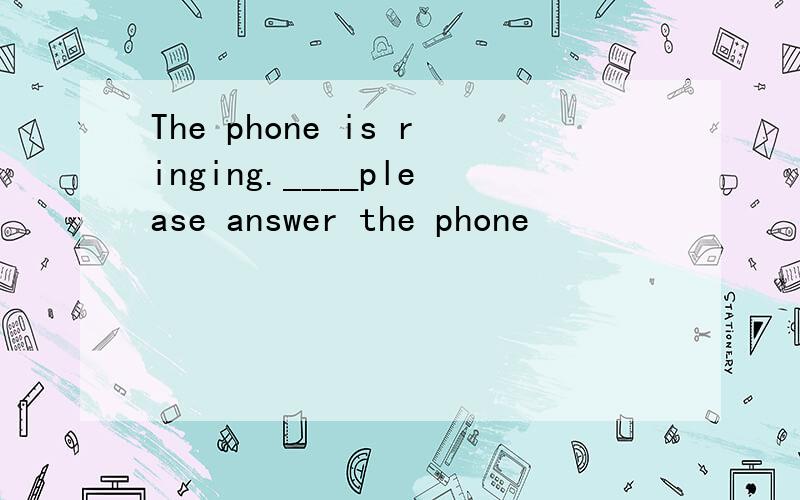 The phone is ringing.____please answer the phone