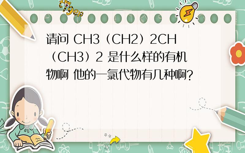 请问 CH3（CH2）2CH（CH3）2 是什么样的有机物啊 他的一氯代物有几种啊?