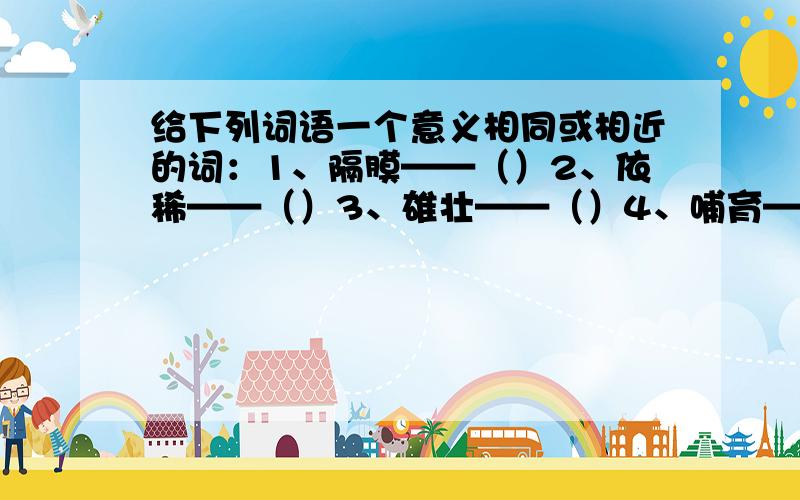 给下列词语一个意义相同或相近的词：1、隔膜——（）2、依稀——（）3、雄壮——（）4、哺育——（）