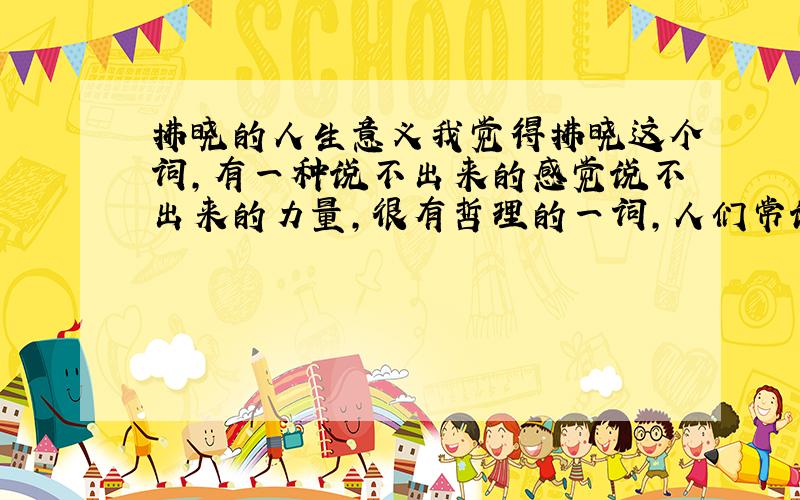 拂晓的人生意义我觉得拂晓这个词,有一种说不出来的感觉说不出来的力量,很有哲理的一词,人们常说自然可以赋予人的品质性情,每