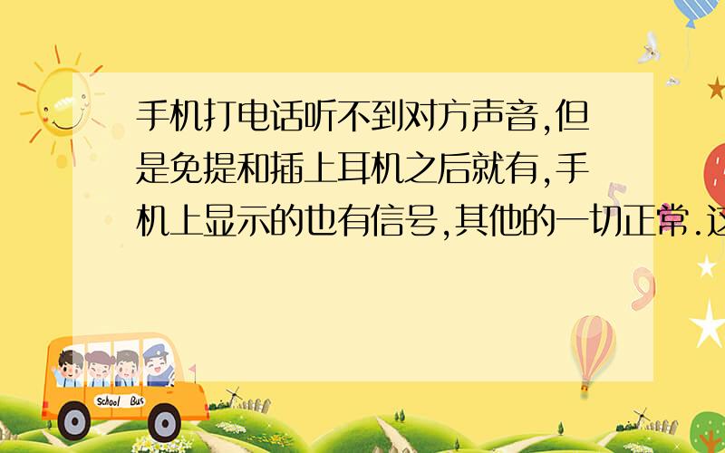 手机打电话听不到对方声音,但是免提和插上耳机之后就有,手机上显示的也有信号,其他的一切正常.这是设置的问题还是其他什么?