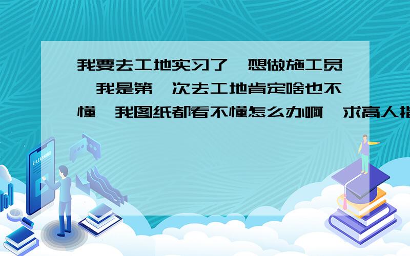 我要去工地实习了,想做施工员,我是第一次去工地肯定啥也不懂,我图纸都看不懂怎么办啊,求高人指点谢谢