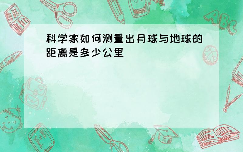 科学家如何测量出月球与地球的距离是多少公里