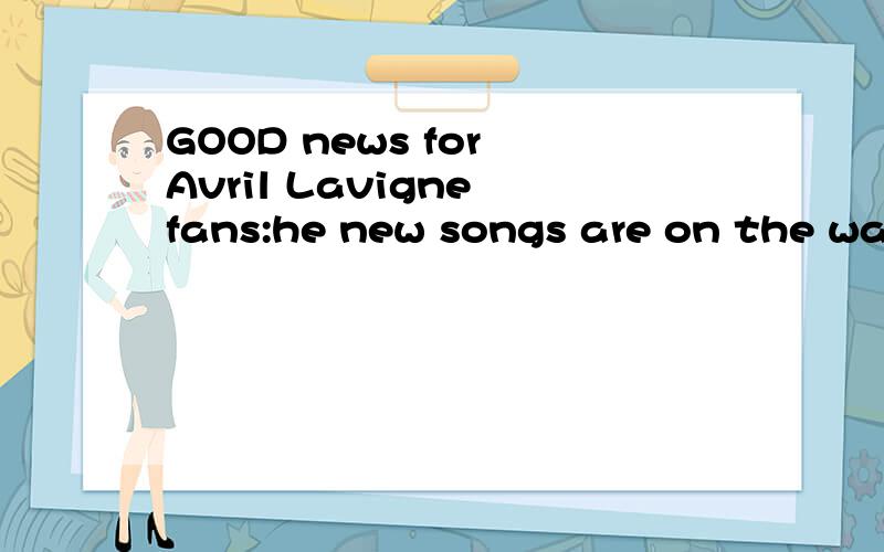 GOOD news for Avril Lavigne fans:he new songs are on the way