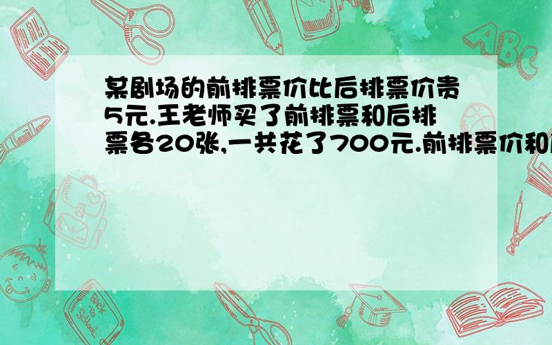 某剧场的前排票价比后排票价贵5元.王老师买了前排票和后排票各20张,一共花了700元.前排票价和后排票...