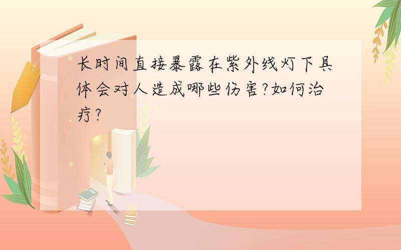 长时间直接暴露在紫外线灯下具体会对人造成哪些伤害?如何治疗?