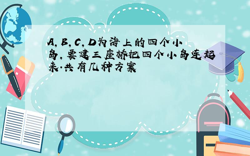 A,B,C,D为海上的四个小岛,要建三座桥把四个小岛连起来.共有几种方案