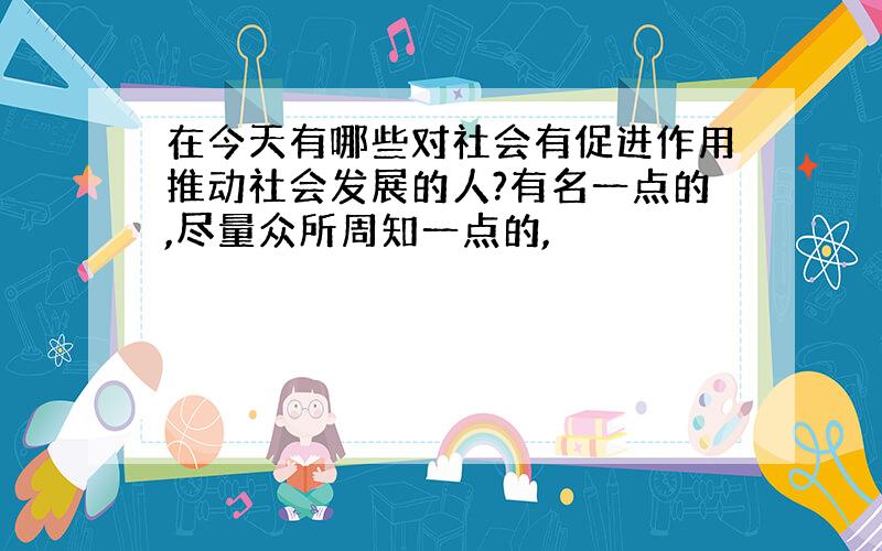 在今天有哪些对社会有促进作用推动社会发展的人?有名一点的,尽量众所周知一点的,