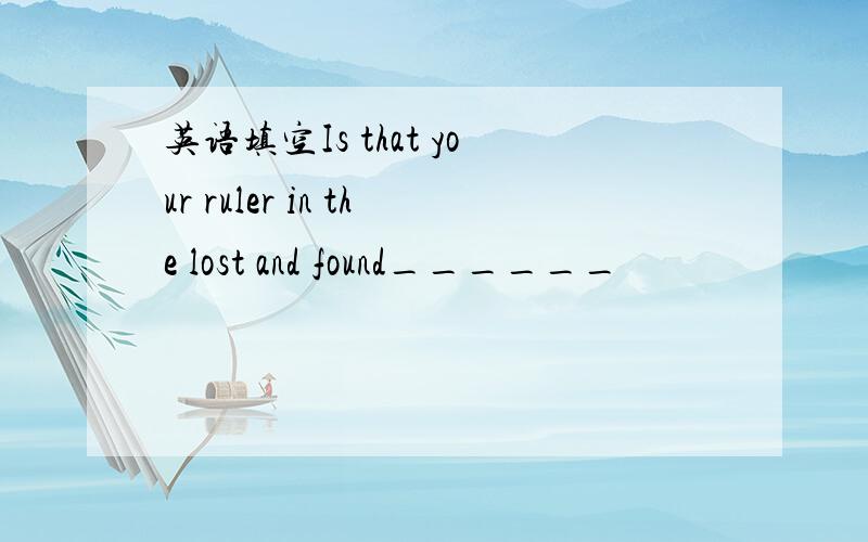 英语填空Is that your ruler in the lost and found______