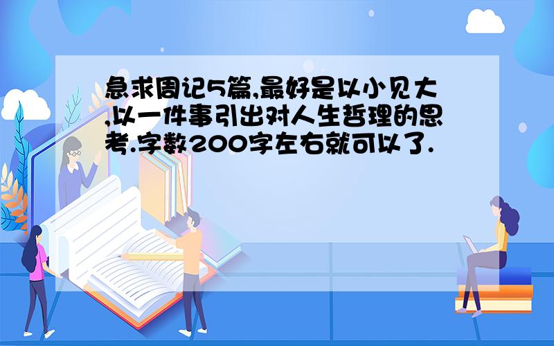 急求周记5篇,最好是以小见大,以一件事引出对人生哲理的思考.字数200字左右就可以了.