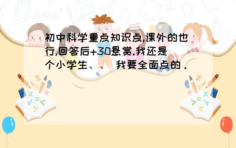 初中科学重点知识点,课外的也行,回答后+30悬赏.我还是个小学生、、 我要全面点的。