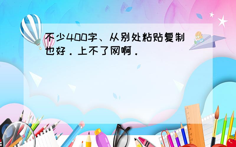 不少400字、从别处粘贴复制也好。上不了网啊。