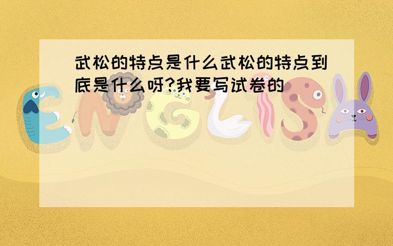 武松的特点是什么武松的特点到底是什么呀?我要写试卷的