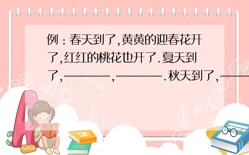 例：春天到了,黄黄的迎春花开了,红红的桃花也开了.夏天到了,————,————.秋天到了,———