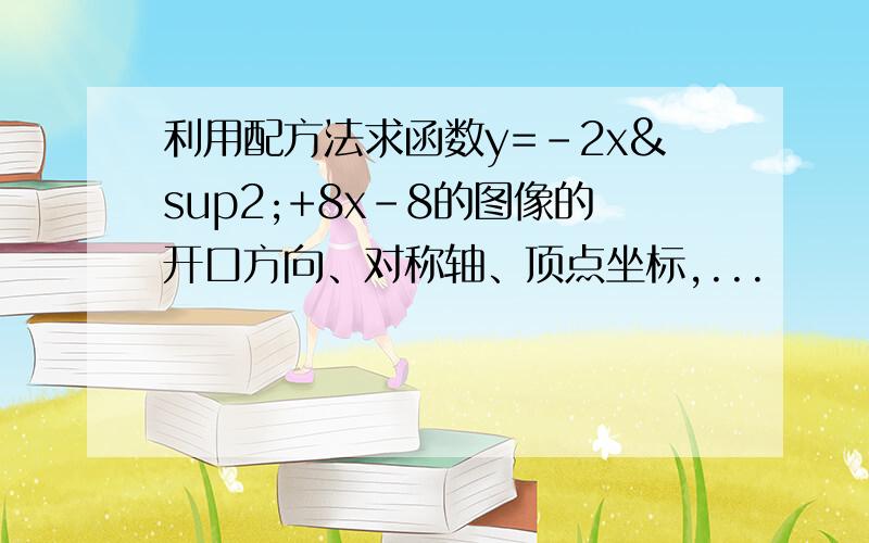 利用配方法求函数y=-2x²+8x-8的图像的开口方向、对称轴、顶点坐标,...