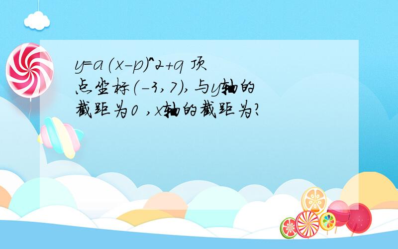 y=a(x-p)^2+q 顶点坐标（-3,7）,与y轴的截距为0 ,x轴的截距为?