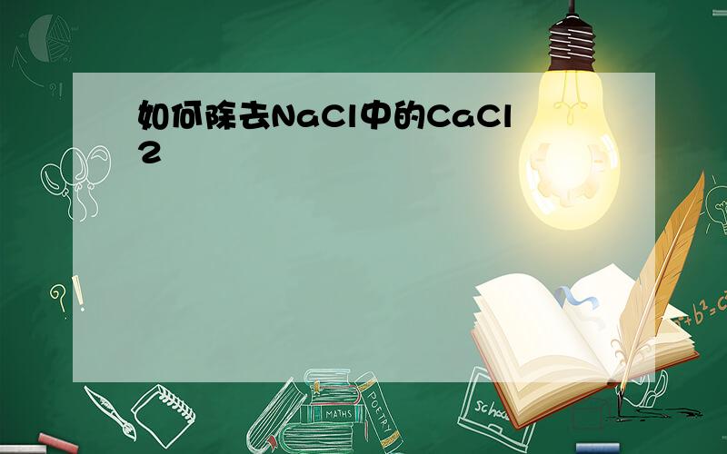 如何除去NaCl中的CaCl2