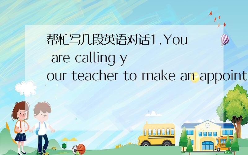 帮忙写几段英语对话1.You are calling your teacher to make an appointme