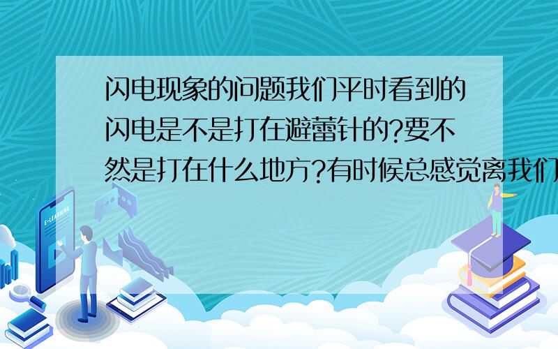 闪电现象的问题我们平时看到的闪电是不是打在避蕾针的?要不然是打在什么地方?有时候总感觉离我们很近