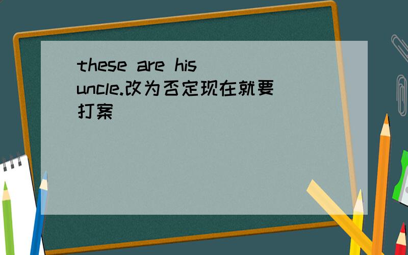 these are his uncle.改为否定现在就要打案