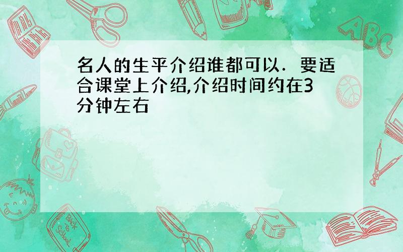 名人的生平介绍谁都可以．要适合课堂上介绍,介绍时间约在3分钟左右