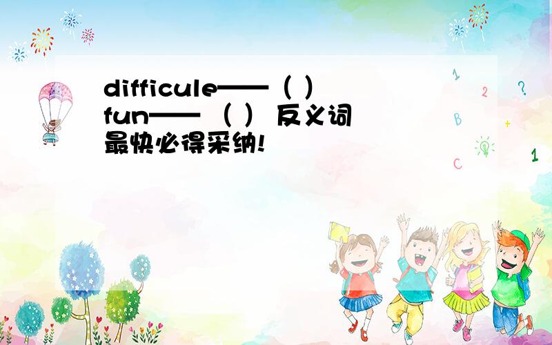 difficule——（ ）fun—— （ ） 反义词 最快必得采纳!