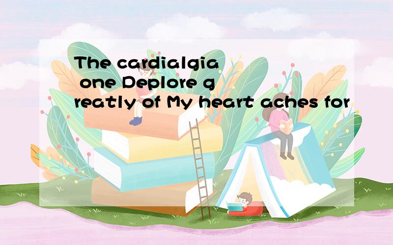 The cardialgia one Deplore greatly of My heart aches for