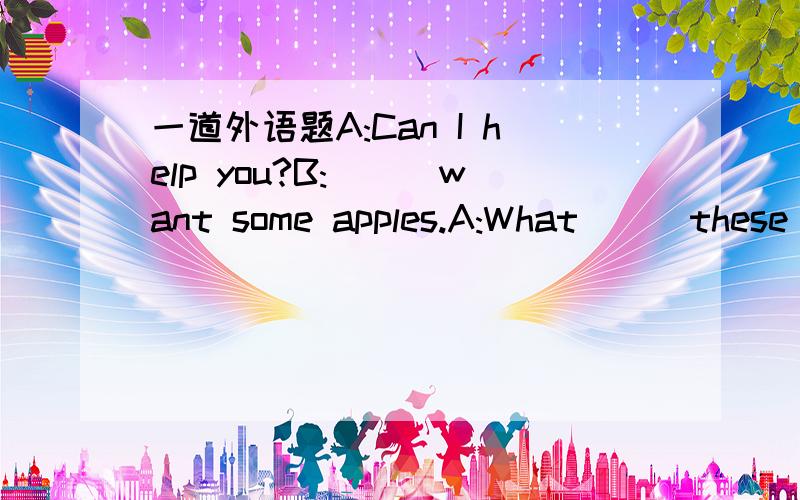 一道外语题A:Can I help you?B:___want some apples.A:What___these g