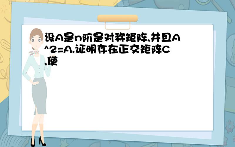 设A是n阶是对称矩阵,并且A^2=A.证明存在正交矩阵C,使