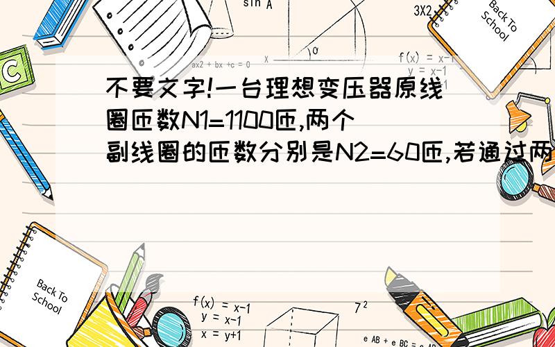 不要文字!一台理想变压器原线圈匝数N1=1100匝,两个副线圈的匝数分别是N2=60匝,若通过两个副线圈中的电流强度分别