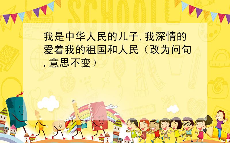 我是中华人民的儿子,我深情的爱着我的祖国和人民（改为问句,意思不变）