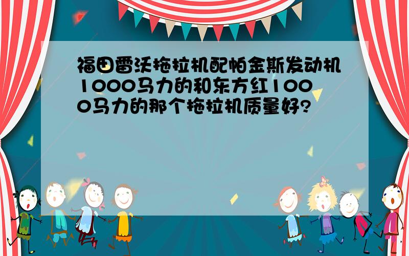 福田雷沃拖拉机配帕金斯发动机1000马力的和东方红1000马力的那个拖拉机质量好?