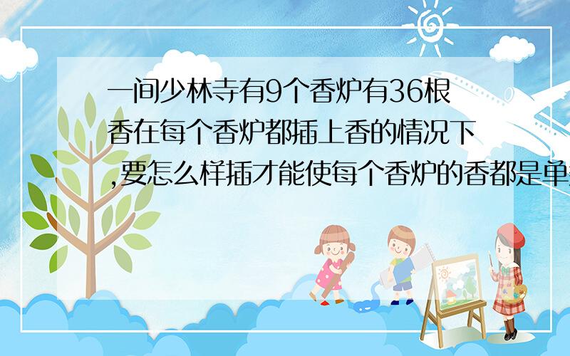 一间少林寺有9个香炉有36根香在每个香炉都插上香的情况下,要怎么样插才能使每个香炉的香都是单数