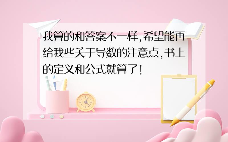 我算的和答案不一样,希望能再给我些关于导数的注意点,书上的定义和公式就算了!