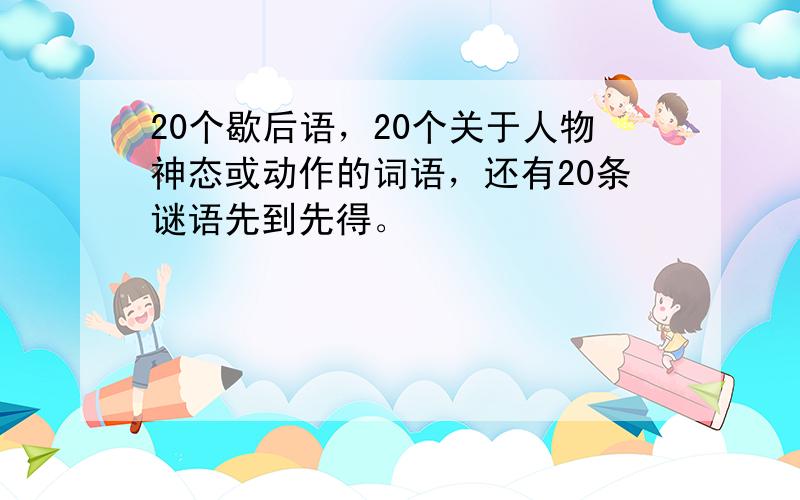 20个歇后语，20个关于人物神态或动作的词语，还有20条谜语先到先得。