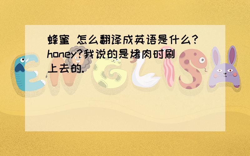 蜂蜜 怎么翻译成英语是什么?honey?我说的是烤肉时刷上去的.