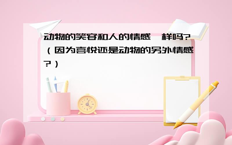 动物的笑容和人的情感一样吗?（因为喜悦还是动物的另外情感?）