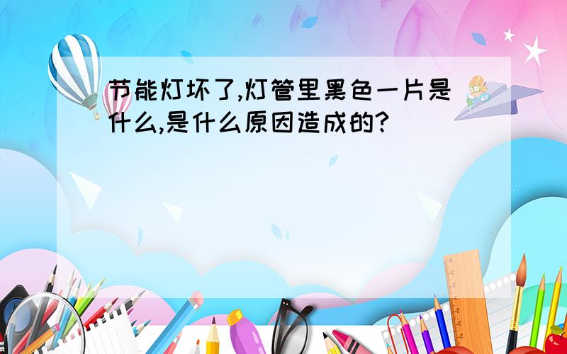 节能灯坏了,灯管里黑色一片是什么,是什么原因造成的?