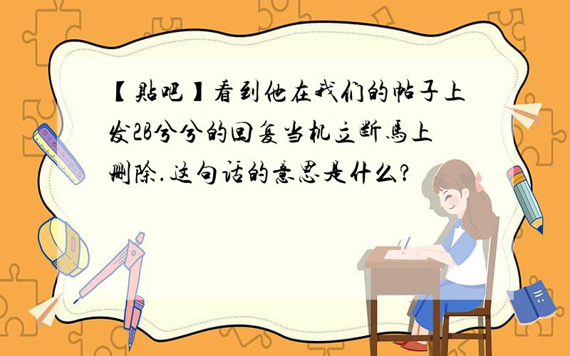 【贴吧】看到他在我们的帖子上发2B兮兮的回复当机立断马上删除.这句话的意思是什么?