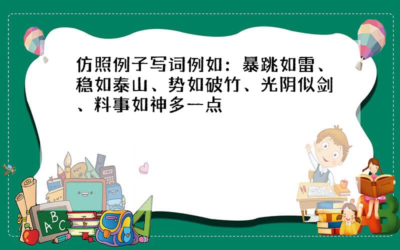 仿照例子写词例如：暴跳如雷、稳如泰山、势如破竹、光阴似剑、料事如神多一点