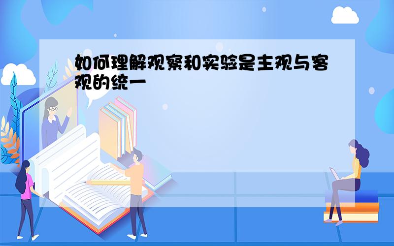 如何理解观察和实验是主观与客观的统一