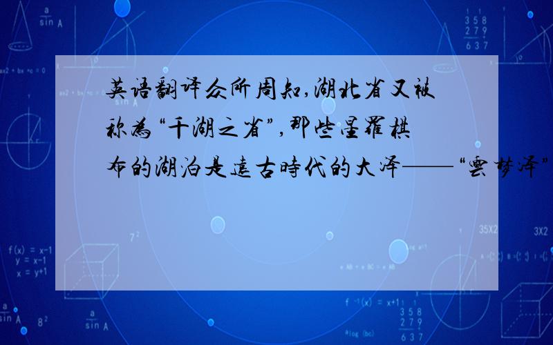 英语翻译众所周知,湖北省又被称为“千湖之省”,那些星罗棋布的湖泊是远古时代的大泽——“云梦泽”留下的遗迹,它们象散落的珍