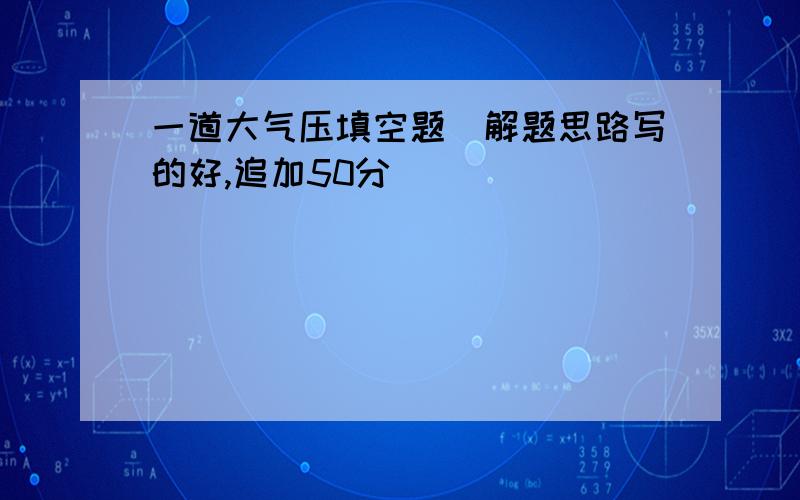 一道大气压填空题（解题思路写的好,追加50分）