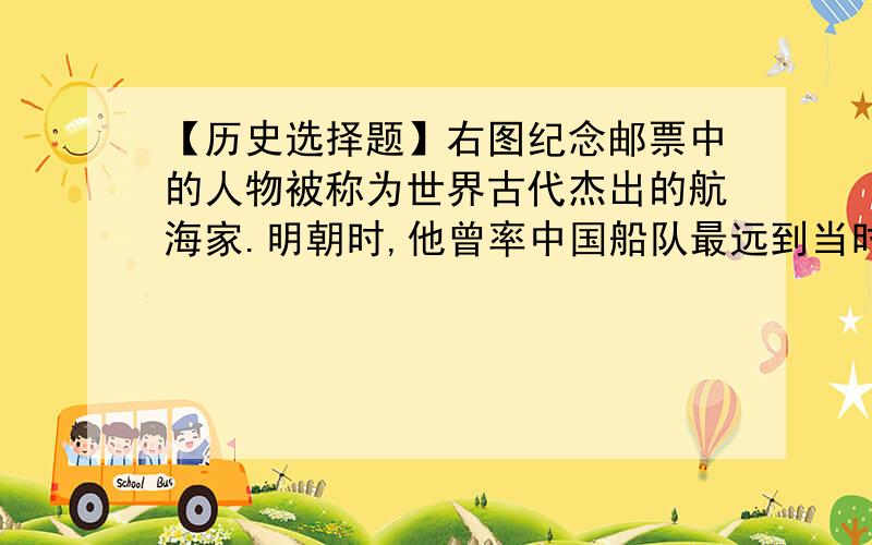 【历史选择题】右图纪念邮票中的人物被称为世界古代杰出的航海家.明朝时,他曾率中国船队最远到当时的