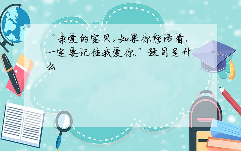 “亲爱的宝贝,如果你能活着,一定要记住我爱你.”题目是什么