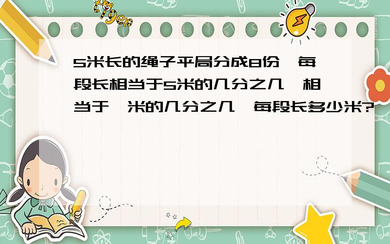 5米长的绳子平局分成8份,每段长相当于5米的几分之几,相当于一米的几分之几,每段长多少米?