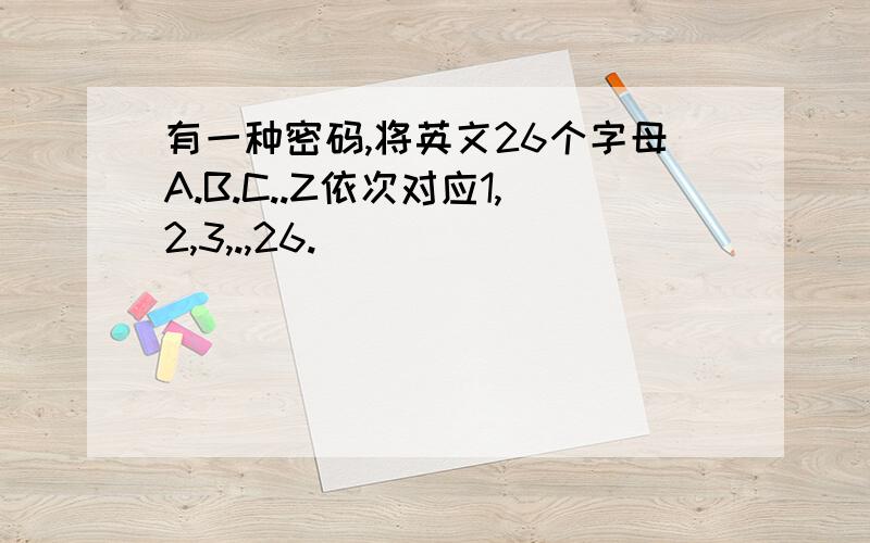 有一种密码,将英文26个字母A.B.C..Z依次对应1,2,3,.,26.